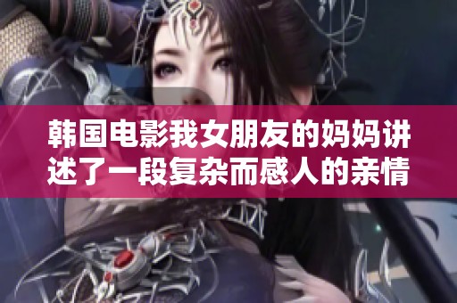 韩国电影我女朋友的妈妈讲述了一段复杂而感人的亲情与爱情故事
