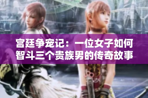宫廷争宠记：一位女子如何智斗三个贵族男的传奇故事