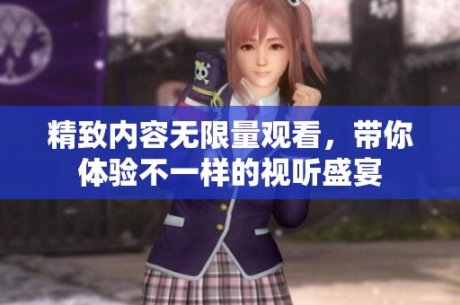 精致内容无限量观看，带你体验不一样的视听盛宴