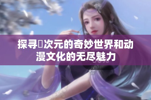 探寻囧次元的奇妙世界和动漫文化的无尽魅力