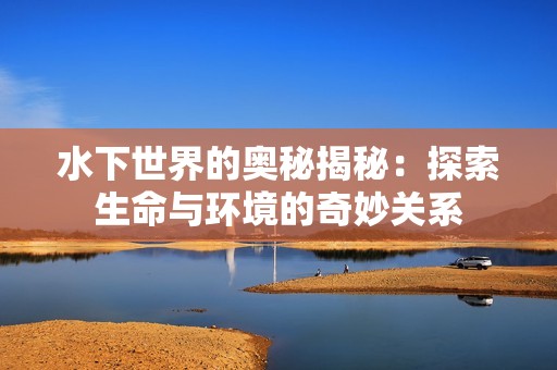 水下世界的奥秘揭秘：探索生命与环境的奇妙关系