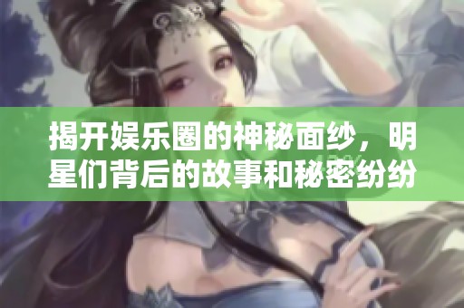 揭开娱乐圈的神秘面纱，明星们背后的故事和秘密纷纷曝光