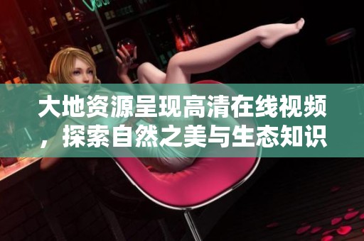 大地资源呈现高清在线视频，探索自然之美与生态知识 