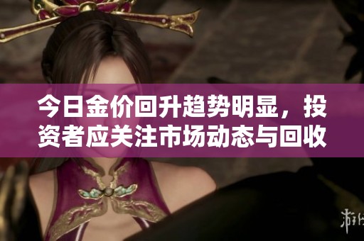 今日金价回升趋势明显，投资者应关注市场动态与回收机会