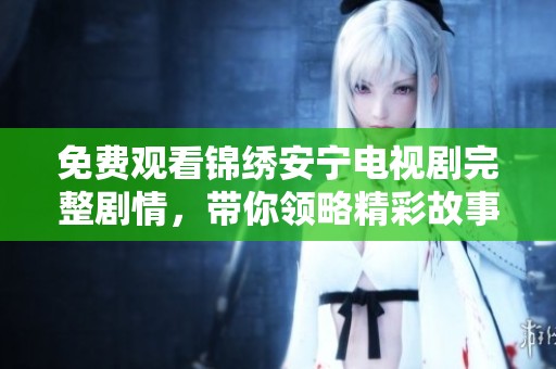 免费观看锦绣安宁电视剧完整剧情，带你领略精彩故事与角色发展