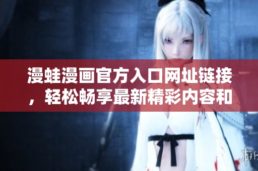 漫蛙漫画官方入口网址链接，轻松畅享最新精彩内容和热门作品