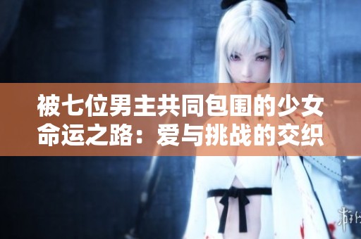 被七位男主共同包围的少女命运之路：爱与挑战的交织