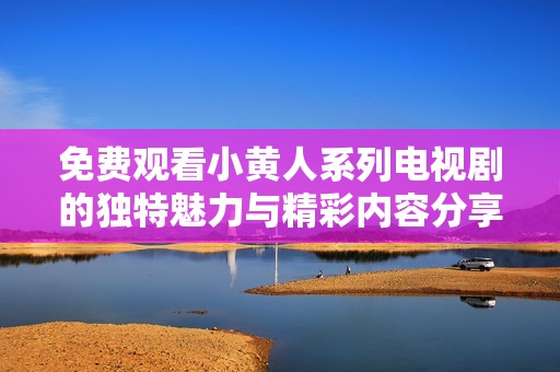 免费观看小黄人系列电视剧的独特魅力与精彩内容分享