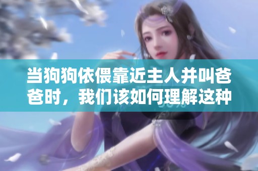 当狗狗依偎靠近主人并叫爸爸时，我们该如何理解这种亲密关系
