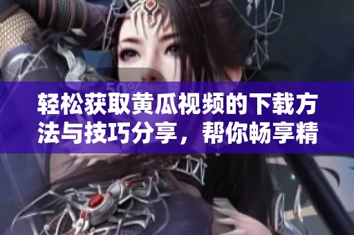 轻松获取黄瓜视频的下载方法与技巧分享，帮你畅享精彩内容
