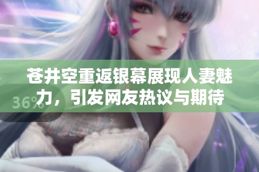 苍井空重返银幕展现人妻魅力，引发网友热议与期待