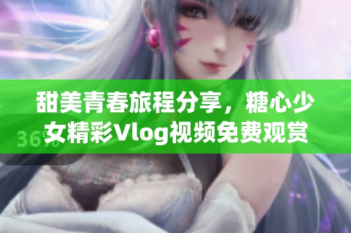 甜美青春旅程分享，糖心少女精彩Vlog视频免费观赏