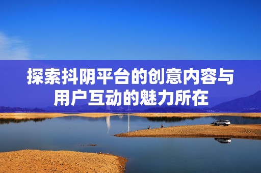 探索抖阴平台的创意内容与用户互动的魅力所在