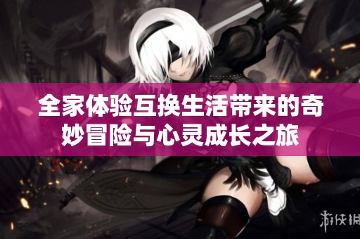全家体验互换生活带来的奇妙冒险与心灵成长之旅