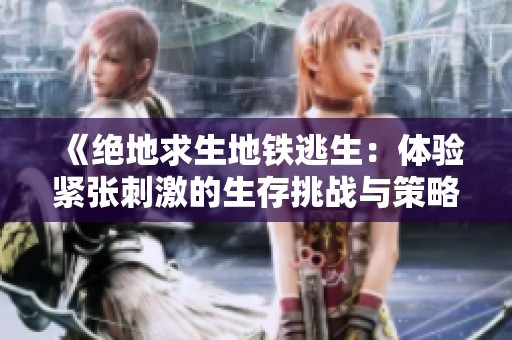 《绝地求生地铁逃生：体验紧张刺激的生存挑战与策略对决》