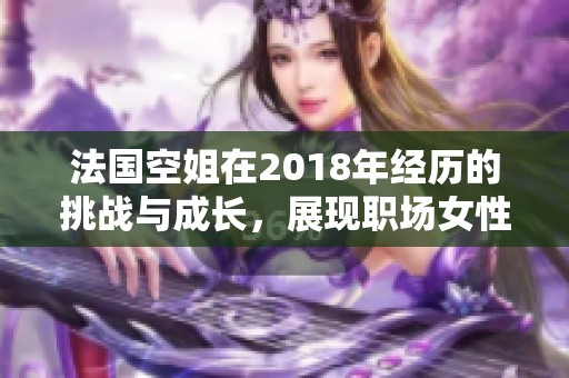 法国空姐在2018年经历的挑战与成长，展现职场女性的坚韧与魅力