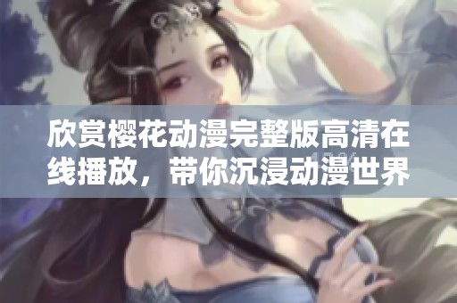欣赏樱花动漫完整版高清在线播放，带你沉浸动漫世界的视觉盛宴