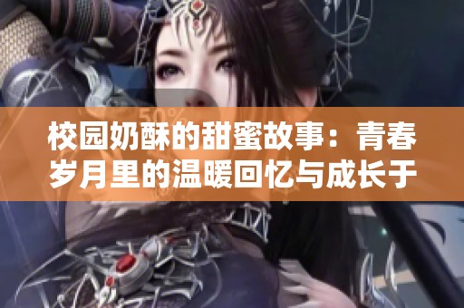 校园奶酥的甜蜜故事：青春岁月里的温暖回忆与成长于心