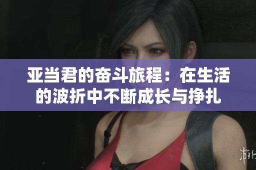 亚当君的奋斗旅程：在生活的波折中不断成长与挣扎