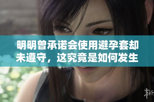 明明曾承诺会使用避孕套却未遵守，这究竟是如何发生的呢