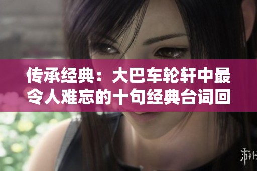 传承经典：大巴车轮轩中最令人难忘的十句经典台词回顾与深思