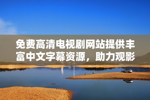 免费高清电视剧网站提供丰富中文字幕资源，助力观影体验提升
