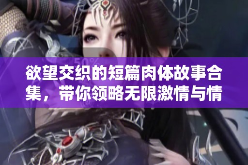 欲望交织的短篇肉体故事合集，带你领略无限激情与情感交错