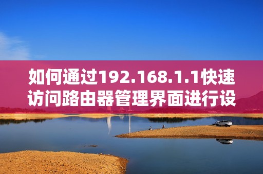 如何通过192.168.1.1快速访问路由器管理界面进行设置和维护
