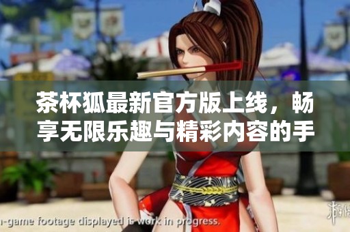 茶杯狐最新官方版上线，畅享无限乐趣与精彩内容的手游世界