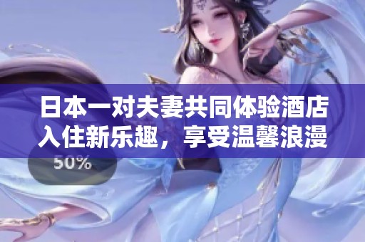 日本一对夫妻共同体验酒店入住新乐趣，享受温馨浪漫时光