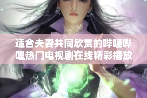 适合夫妻共同欣赏的哔哩哔哩热门电视剧在线精彩播放推荐