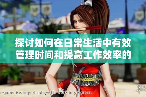 探讨如何在日常生活中有效管理时间和提高工作效率的实用技巧