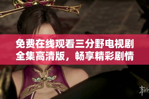 免费在线观看三分野电视剧全集高清版，畅享精彩剧情与感人故事