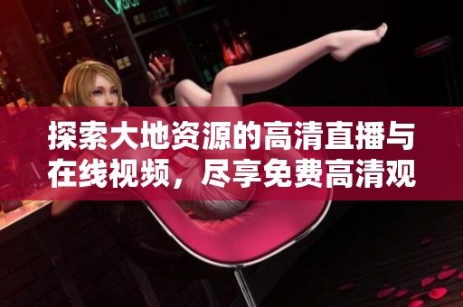 探索大地资源的高清直播与在线视频，尽享免费高清观看体验
