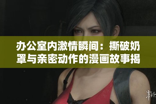 办公室内激情瞬间：撕破奶罩与亲密动作的漫画故事揭秘