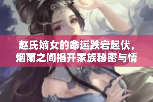 赵氏嫡女的命运跌宕起伏，烟雨之间揭开家族秘密与情感纠葛