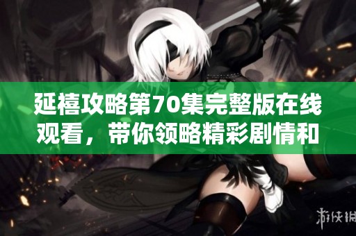 延禧攻略第70集完整版在线观看，带你领略精彩剧情和感人瞬间