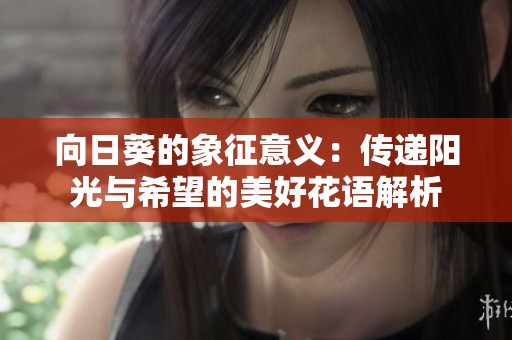 向日葵的象征意义：传递阳光与希望的美好花语解析