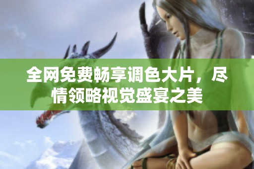 全网免费畅享调色大片，尽情领略视觉盛宴之美