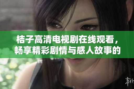 桔子高清电视剧在线观看，畅享精彩剧情与感人故事的完美体验