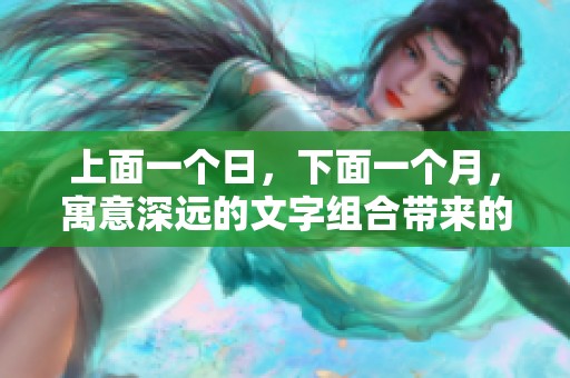 上面一个日，下面一个月，寓意深远的文字组合带来的思考与启示