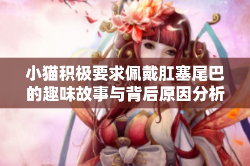 小猫积极要求佩戴肛塞尾巴的趣味故事与背后原因分析