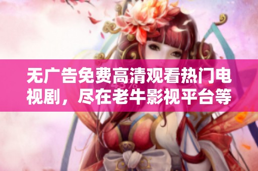无广告免费高清观看热门电视剧，尽在老牛影视平台等你来体验