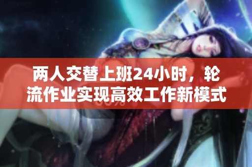 两人交替上班24小时，轮流作业实现高效工作新模式
