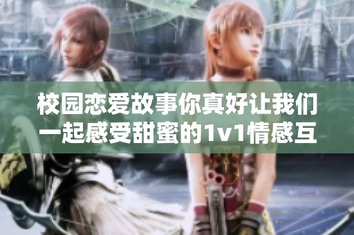 校园恋爱故事你真好让我们一起感受甜蜜的1v1情感互动