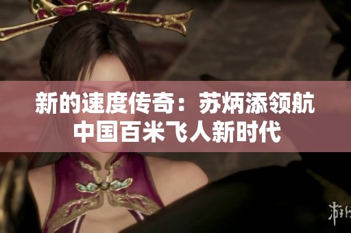 新的速度传奇：苏炳添领航中国百米飞人新时代