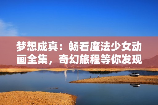 梦想成真：畅看魔法少女动画全集，奇幻旅程等你发现