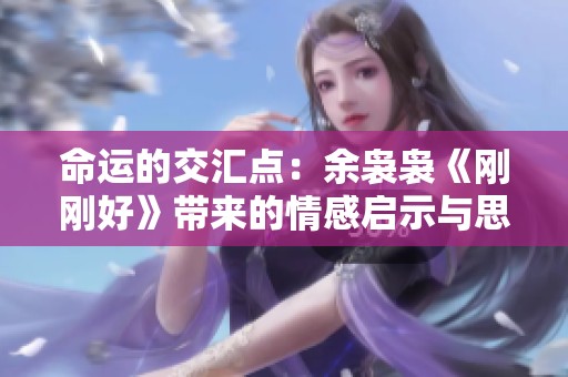命运的交汇点：余袅袅《刚刚好》带来的情感启示与思考