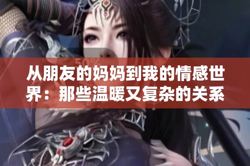 从朋友的妈妈到我的情感世界：那些温暖又复杂的关系故事