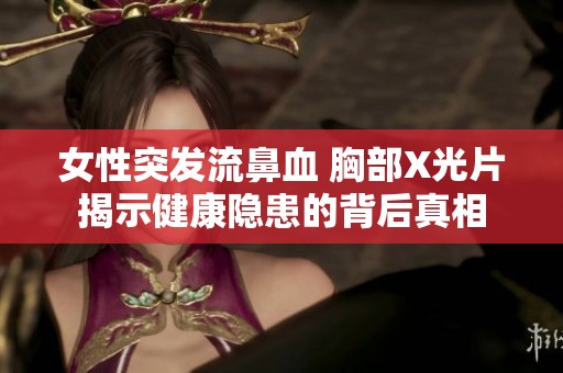 女性突发流鼻血 胸部X光片揭示健康隐患的背后真相